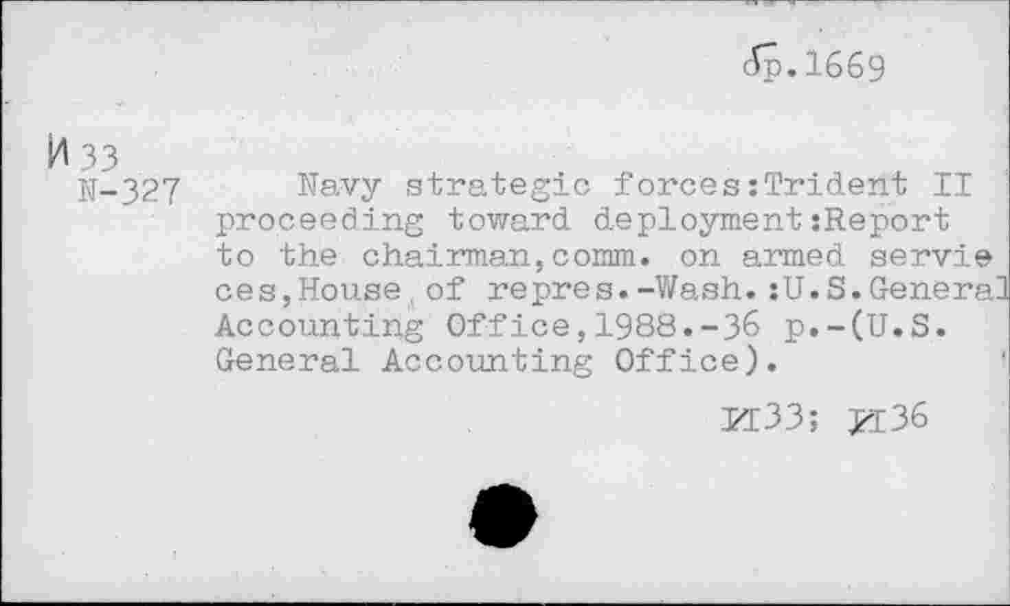 ﻿<^p. 1669
h 33
N-327
Navy strategic forces:Trident II proceeding toward deploymentsReport to the chairman,comm, on armed servie ces,House,of repres.-Wash.:U.S.General Accounting Office,1988.-36 p.-(U.S. General Accounting Office).
H33; JI36